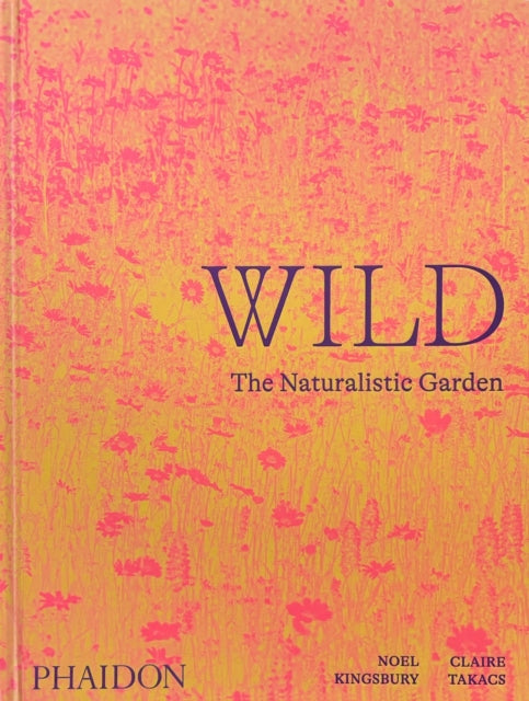 WILD - The Naturalistic Garden by Noel Kingsbury & Claire Takacs